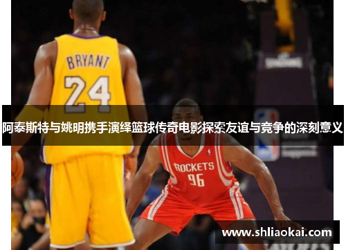 阿泰斯特与姚明携手演绎篮球传奇电影探索友谊与竞争的深刻意义
