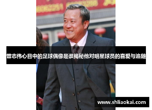 曾志伟心目中的足球偶像是谁揭秘他对明星球员的喜爱与追随