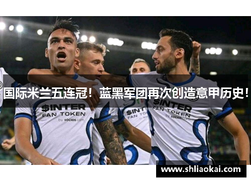 国际米兰五连冠！蓝黑军团再次创造意甲历史！