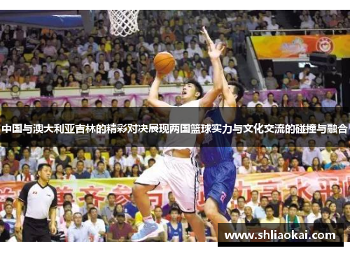 中国与澳大利亚吉林的精彩对决展现两国篮球实力与文化交流的碰撞与融合