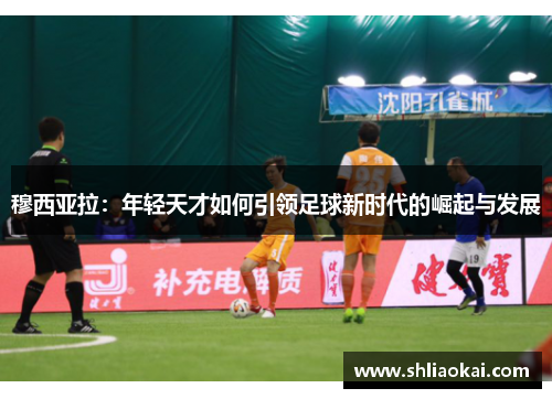 穆西亚拉：年轻天才如何引领足球新时代的崛起与发展